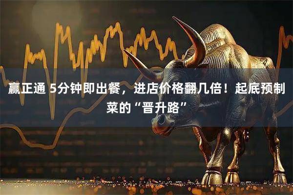 赢正通 5分钟即出餐，进店价格翻几倍！起底预制菜的“晋升路”