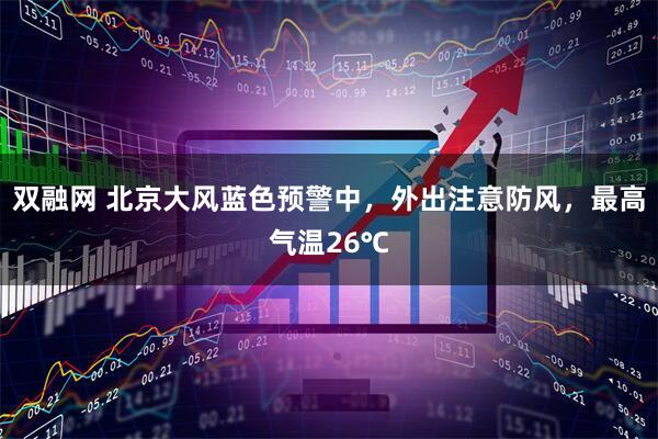 双融网 北京大风蓝色预警中，外出注意防风，最高气温26℃