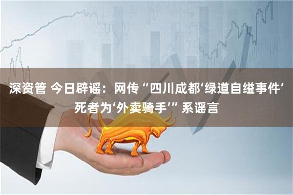 深资管 今日辟谣：网传“四川成都‘绿道自缢事件’死者为‘外卖骑手’”系谣言