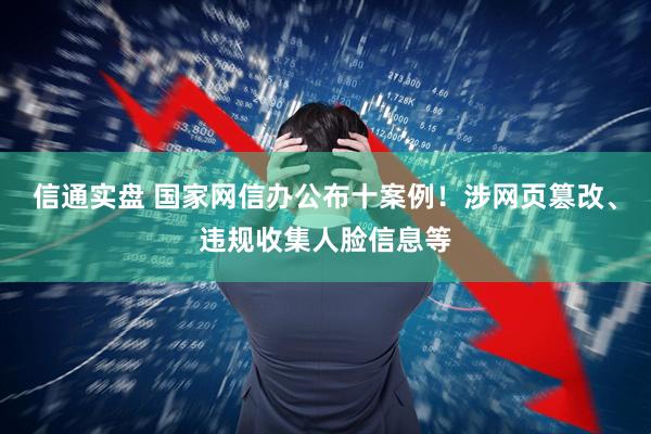 信通实盘 国家网信办公布十案例！涉网页篡改、违规收集人脸信息等