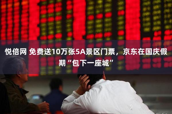 悦倍网 免费送10万张5A景区门票，京东在国庆假期“包下一座城”
