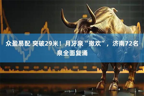 众盈易配 突破29米！月牙泉“撒欢”，济南72名泉全面复涌
