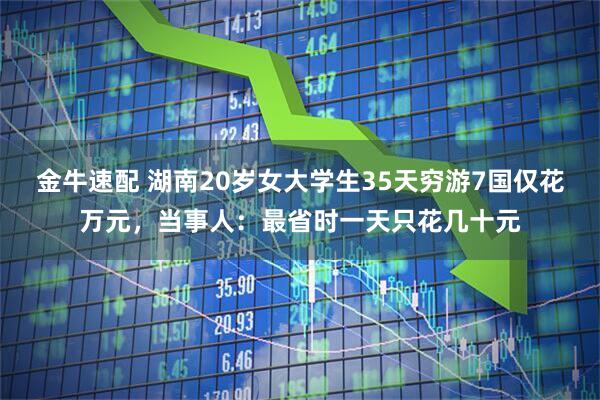 金牛速配 湖南20岁女大学生35天穷游7国仅花万元，当事人：最省时一天只花几十元