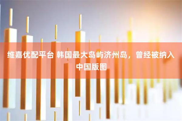维嘉优配平台 韩国最大岛屿济州岛，曾经被纳入中国版图