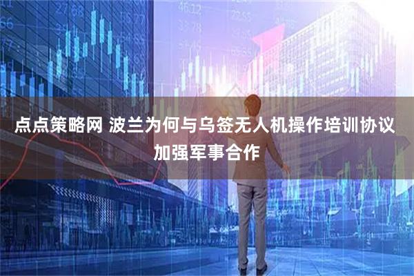 点点策略网 波兰为何与乌签无人机操作培训协议 加强军事合作