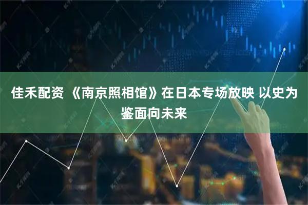 佳禾配资 《南京照相馆》在日本专场放映 以史为鉴面向未来