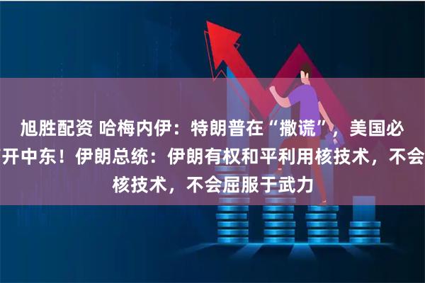 旭胜配资 哈梅内伊：特朗普在“撒谎”，美国必须也终将离开中东！伊朗总统：伊朗有权和平利用核技术，不会屈服于武力