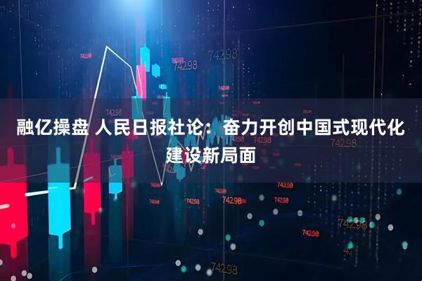 融亿操盘 人民日报社论：奋力开创中国式现代化建设新局面