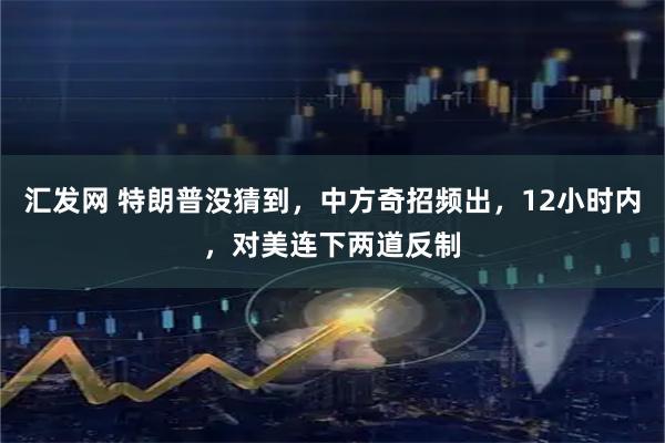 汇发网 特朗普没猜到，中方奇招频出，12小时内，对美连下两道反制