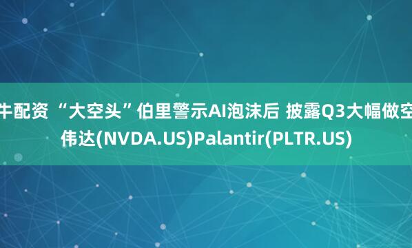 铁牛配资 “大空头”伯里警示AI泡沫后 披露Q3大幅做空英伟达(NVDA.US)Palantir(PLTR.US)