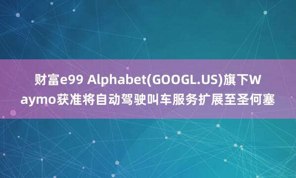 财富e99 Alphabet(GOOGL.US)旗下Waymo获准将自动驾驶叫车服务扩展至圣何塞