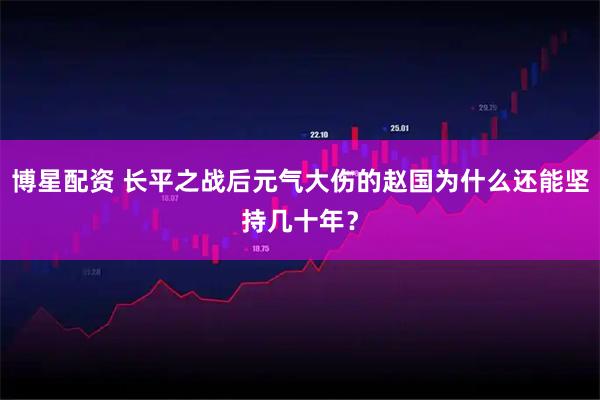 博星配资 长平之战后元气大伤的赵国为什么还能坚持几十年？