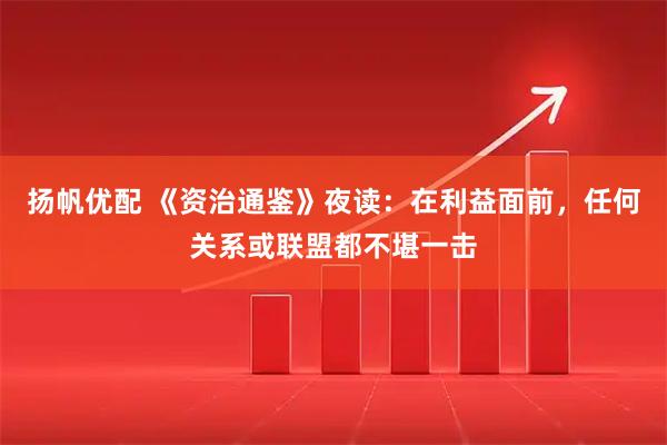 扬帆优配 《资治通鉴》夜读：在利益面前，任何关系或联盟都不堪一击
