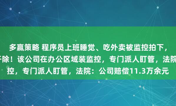 多赢策略 程序员上班睡觉、吃外卖被监控拍下，两天收到4份警告被开除！该公司在办公区域装监控，专门派人盯管，法院：公司赔偿11.3万余元