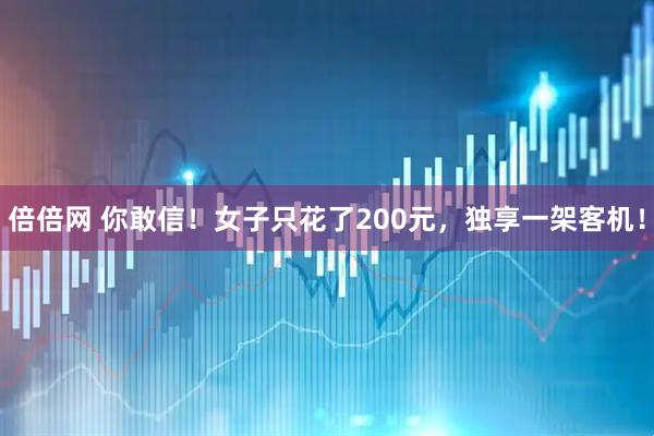 倍倍网 你敢信！女子只花了200元，独享一架客机！
