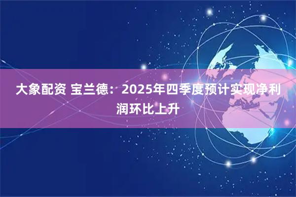 大象配资 宝兰德：2025年四季度预计实现净利润环比上升