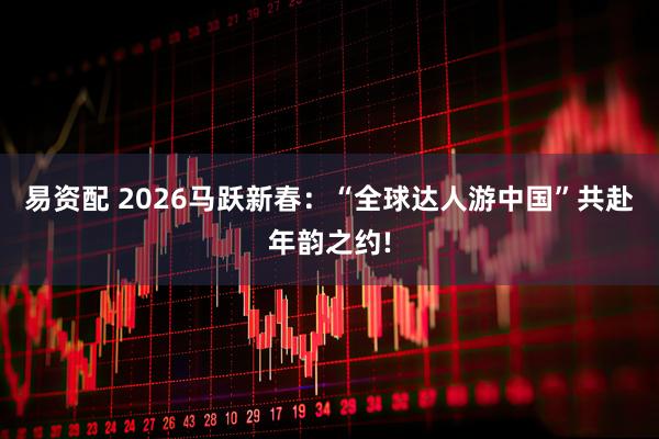 易资配 2026马跃新春：“全球达人游中国”共赴年韵之约!