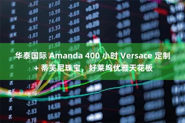 华泰国际 Amanda 400 小时 Versace 定制 + 蒂芙尼珠宝，好莱坞优雅天花板