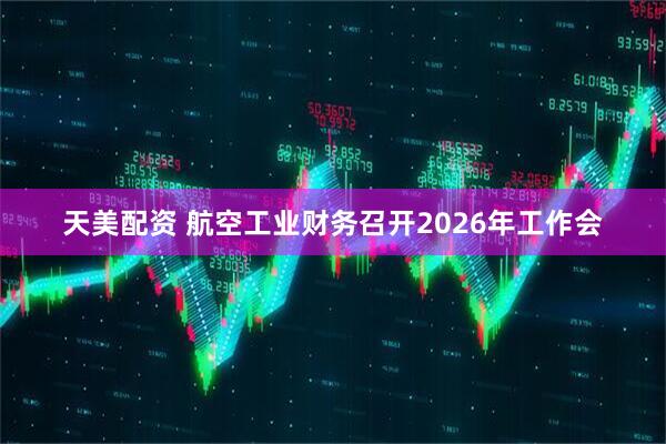 天美配资 航空工业财务召开2026年工作会