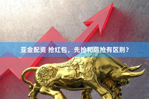 亚金配资 抢红包，先抢和后抢有区别？