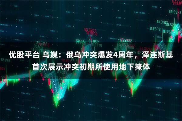 优股平台 乌媒：俄乌冲突爆发4周年，泽连斯基首次展示冲突初期所使用地下掩体