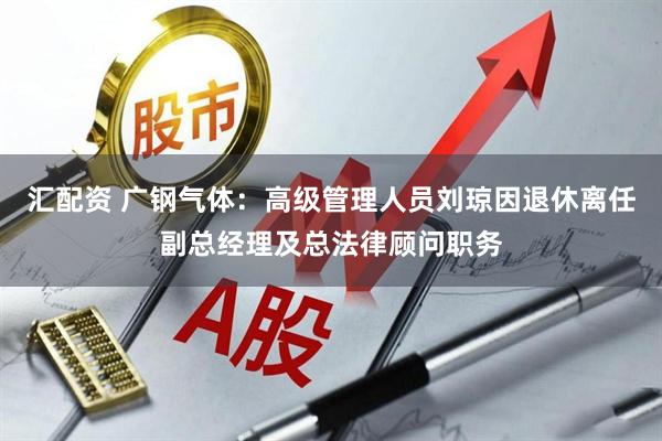 汇配资 广钢气体：高级管理人员刘琼因退休离任副总经理及总法律顾问职务