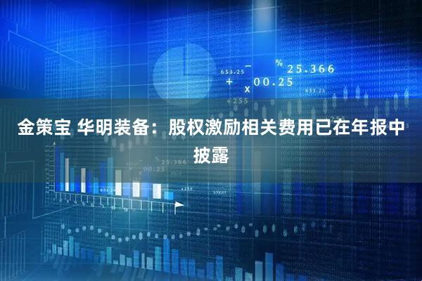 金策宝 华明装备：股权激励相关费用已在年报中披露