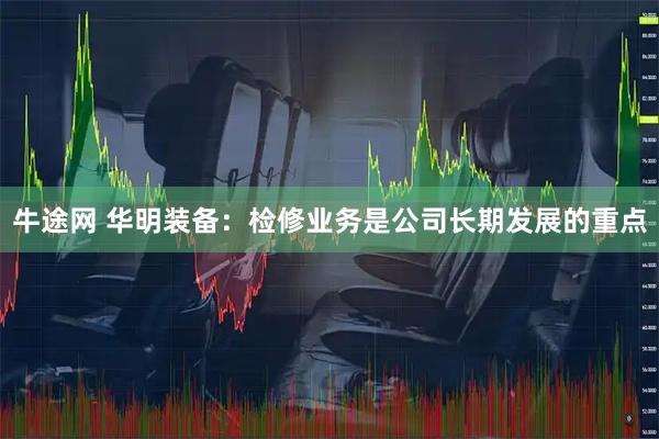 牛途网 华明装备：检修业务是公司长期发展的重点