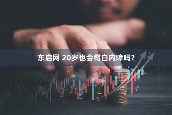 东启网 20岁也会得白内障吗？